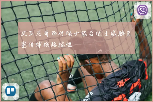 皮亚尼奇面对瑞士能否送出威胁直塞传球线路梳理