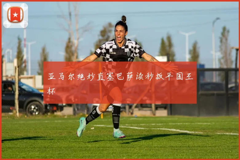 亚马尔绝妙直塞巴萨读秒扳平国王杯