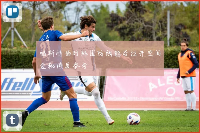 福斯特面对韩国防线能否拉开空间金靴热度参考