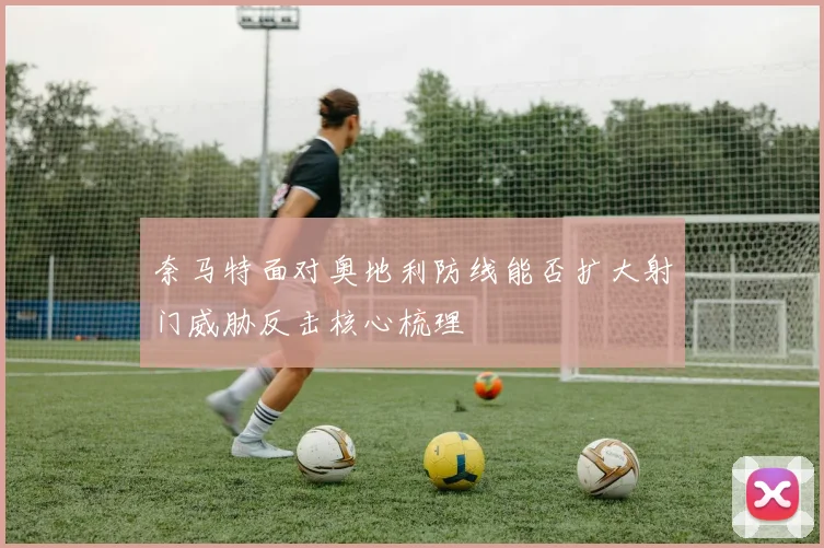 奈马特面对奥地利防线能否扩大射门威胁反击核心梳理