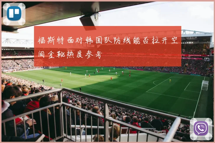 福斯特面对韩国队防线能否拉开空间金靴热度参考