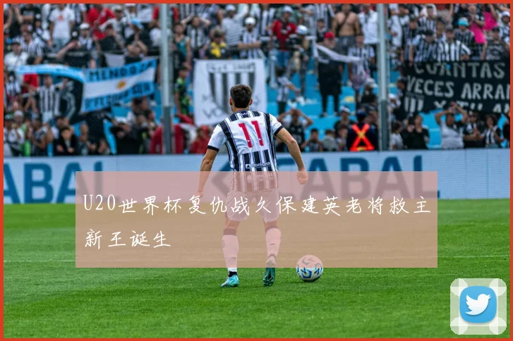 U20世界杯复仇战久保建英老将救主新王诞生