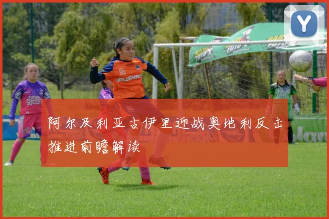 阿尔及利亚古伊里迎战奥地利反击推进前瞻解读