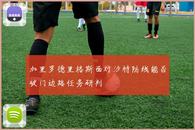 加里罗德里格斯面对沙特防线能否破门边路任务研判