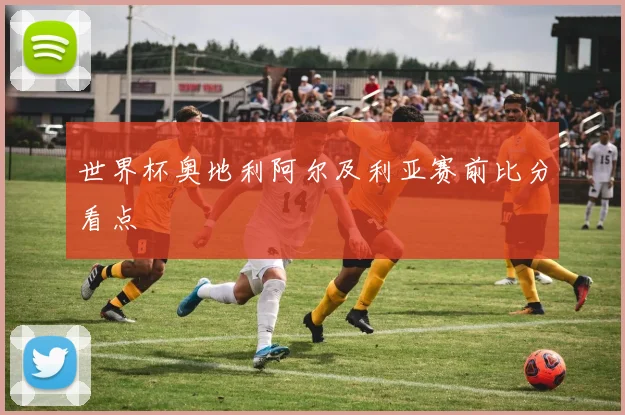 世界杯奥地利阿尔及利亚赛前比分看点