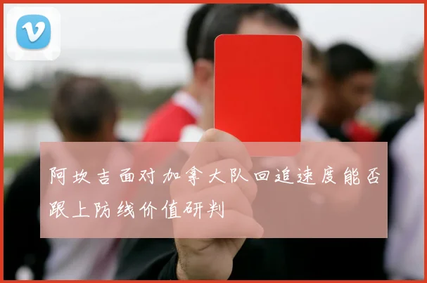 阿坎吉面对加拿大队回追速度能否跟上防线价值研判