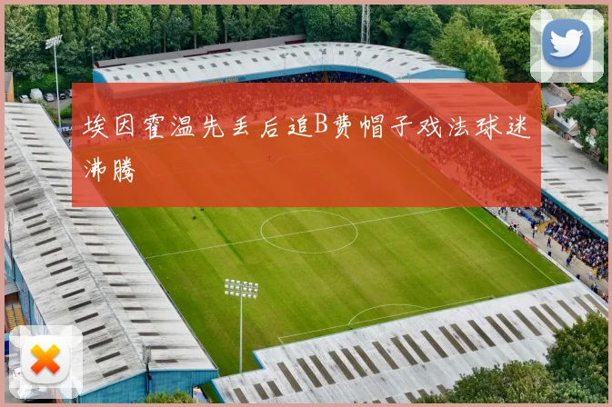 埃因霍温先丢后追B费帽子戏法球迷沸腾