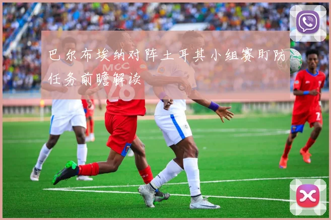 巴尔布埃纳对阵土耳其小组赛盯防任务前瞻解读