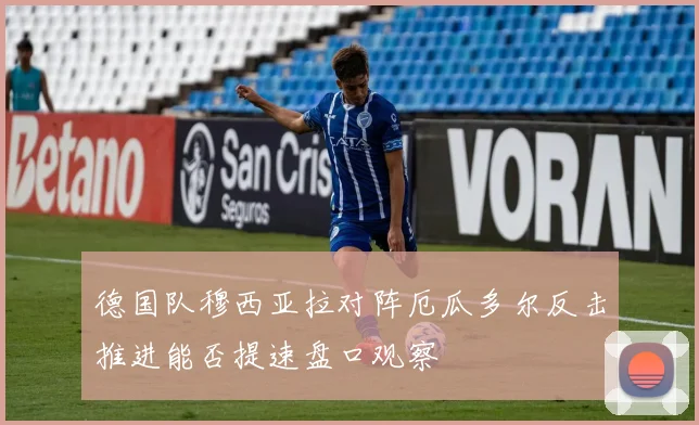 德国队穆西亚拉对阵厄瓜多尔反击推进能否提速盘口观察