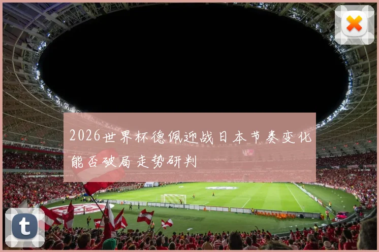 2026世界杯德佩迎战日本节奏变化能否破局走势研判