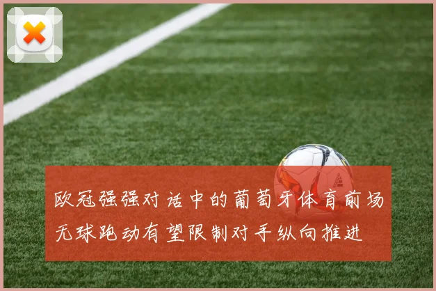 欧冠强强对话中的葡萄牙体育前场无球跑动有望限制对手纵向推进