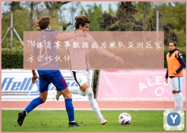 7M体育赛事数据成为狼队亚洲区官方合作伙伴