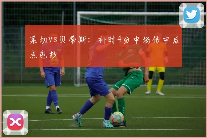 莱切vs贝蒂斯：补时4分中场传中后点包抄