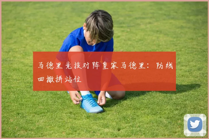 马德里竞技对阵皇家马德里:防线回撤拼站位