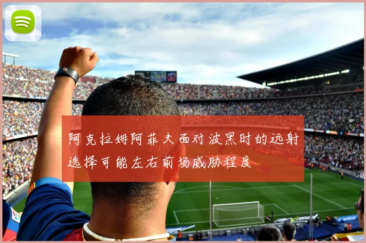 阿克拉姆阿菲夫面对波黑时的远射选择可能左右前场威胁程度