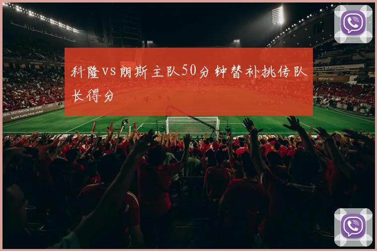 科隆vs朗斯主队50分钟替补挑传队长得分