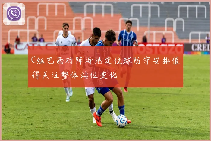 C组巴西对阵海地定位球防守安排值得关注整体站位变化
