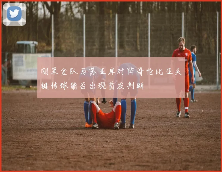 刚果金队马苏亚库对阵哥伦比亚关键传球能否出现首发判断