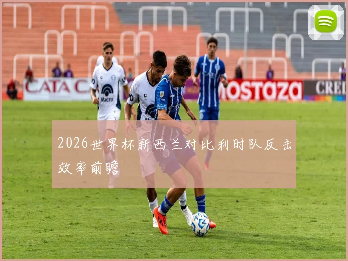 2026世界杯新西兰对比利时队反击效率前瞻