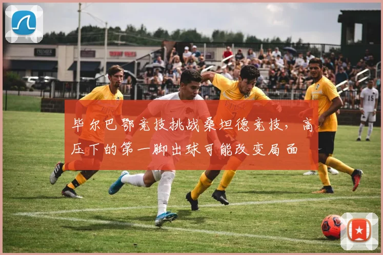 毕尔巴鄂竞技挑战桑坦德竞技，高压下的第一脚出球可能改变局面