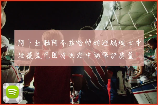 阿卜杜勒阿齐兹哈特姆迎战瑞士中场覆盖范围将决定中场保护质量