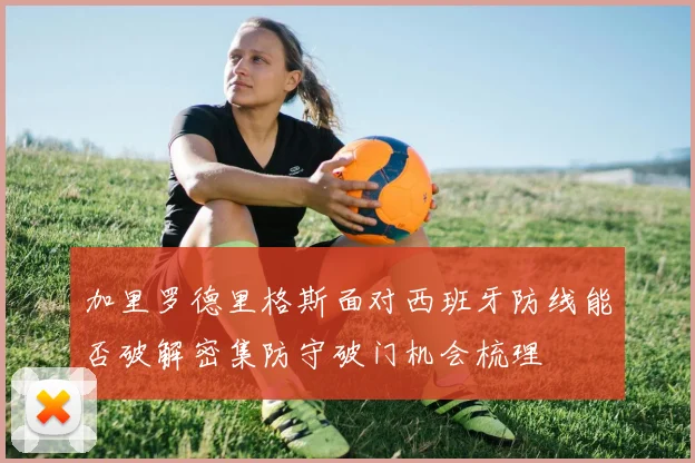 加里罗德里格斯面对西班牙防线能否破解密集防守破门机会梳理