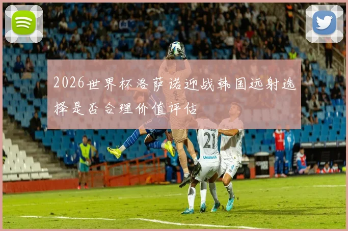 2026世界杯洛萨诺迎战韩国远射选择是否合理价值评估