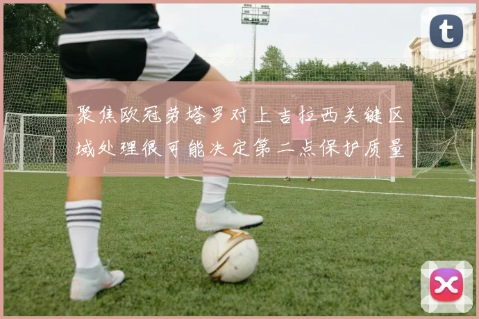 聚焦欧冠劳塔罗对上吉拉西关键区域处理很可能决定第二点保护质量