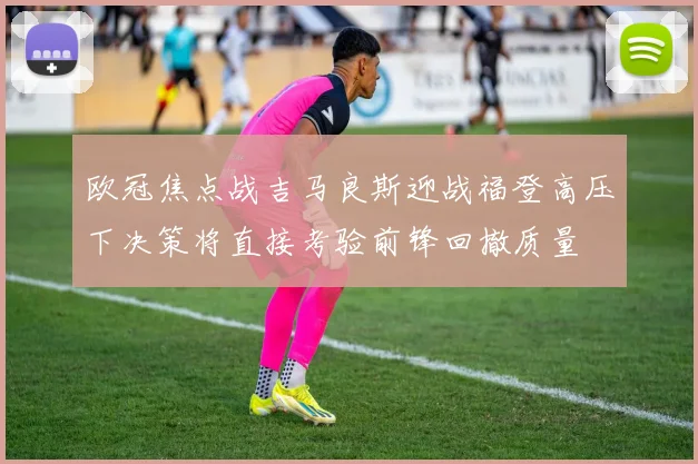 欧冠焦点战吉马良斯迎战福登高压下决策将直接考验前锋回撤质量