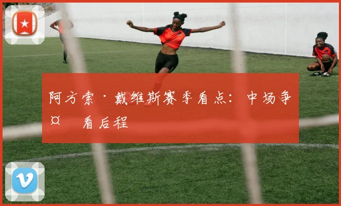 阿方索·戴维斯赛季看点：中场争夺看后程