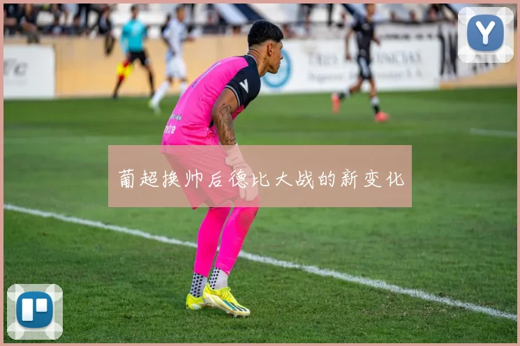 葡超换帅后德比大战的新变化