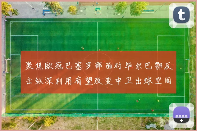 聚焦欧冠巴塞罗那面对毕尔巴鄂反击纵深利用有望改变中卫出球空间