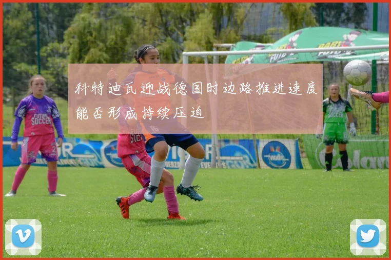 科特迪瓦迎战德国时边路推进速度能否形成持续压迫