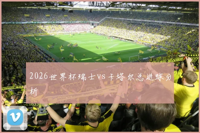 2026世界杯瑞士vs卡塔尔总进球分析