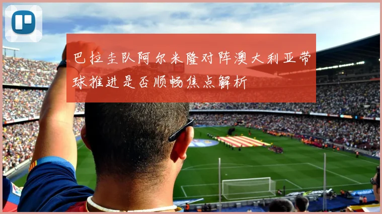 巴拉圭队阿尔米隆对阵澳大利亚带球推进是否顺畅焦点解析