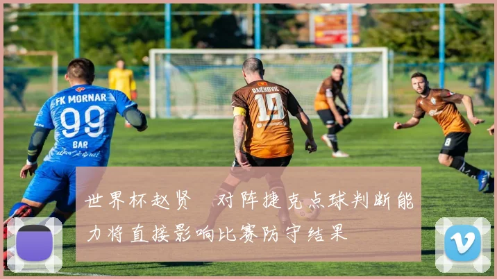 世界杯赵贤祐对阵捷克点球判断能力将直接影响比赛防守结果