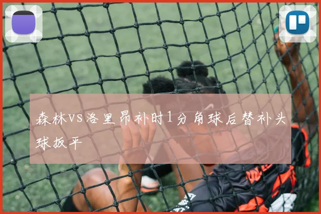 森林vs洛里昂补时1分角球后替补头球扳平