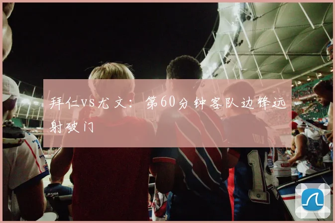 拜仁vs尤文：第60分钟客队边锋远射破门