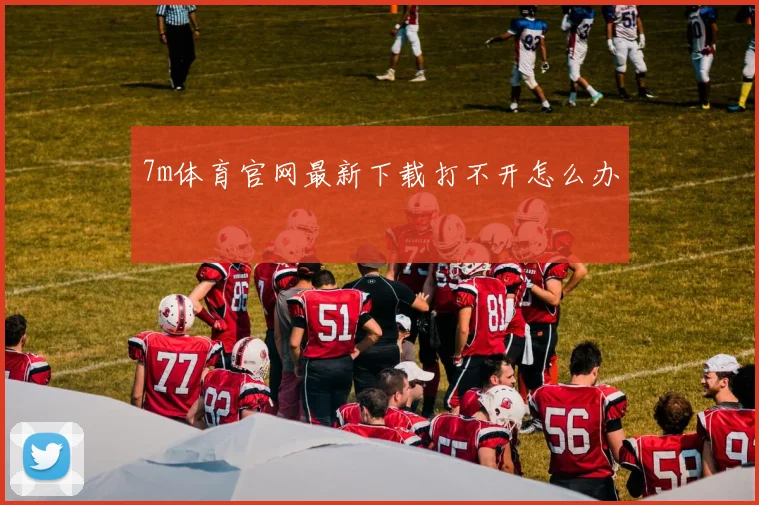 7m体育官网最新下载打不开怎么办