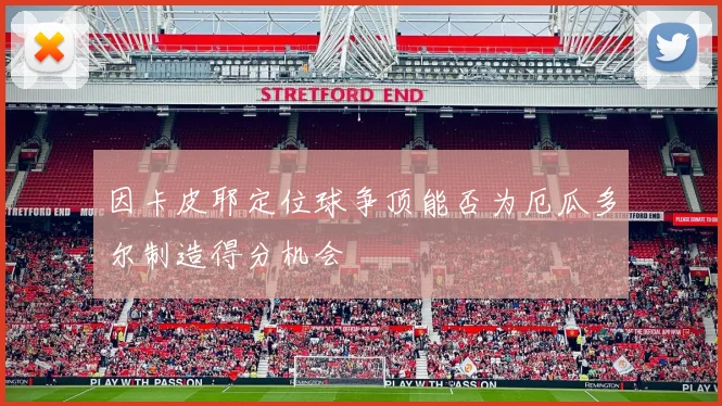 因卡皮耶定位球争顶能否为厄瓜多尔制造得分机会