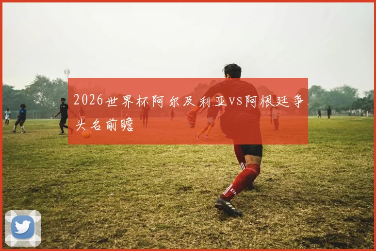 2026世界杯阿尔及利亚vs阿根廷争头名前瞻