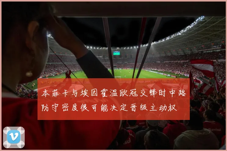 本菲卡与埃因霍温欧冠交锋时中路防守密度很可能决定晋级主动权
