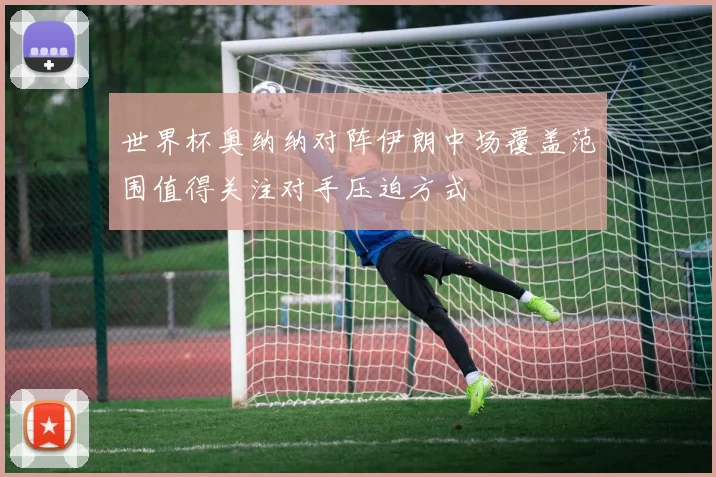 世界杯奥纳纳对阵伊朗中场覆盖范围值得关注对手压迫方式
