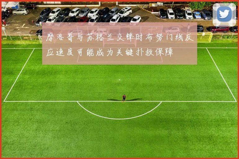 摩洛哥与苏格兰交锋时布努门线反应速度可能成为关键扑救保障