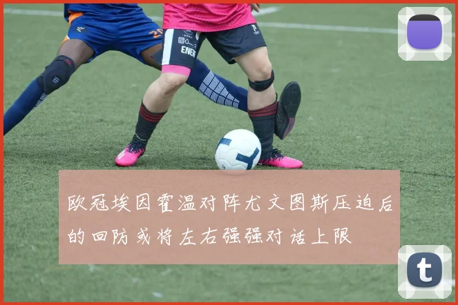 欧冠埃因霍温对阵尤文图斯压迫后的回防或将左右强强对话上限