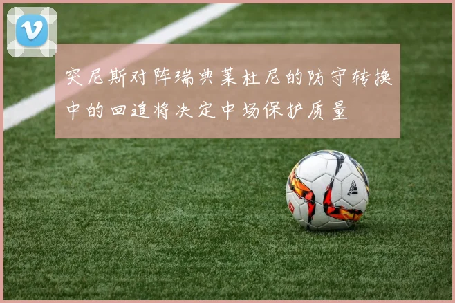 突尼斯对阵瑞典莱杜尼的防守转换中的回追将决定中场保护质量