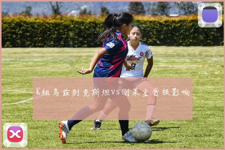 K组乌兹别克斯坦vs刚果金晋级影响