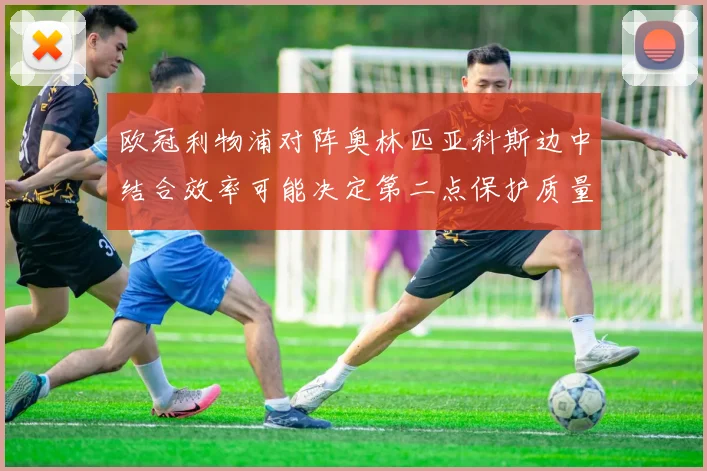 欧冠利物浦对阵奥林匹亚科斯边中结合效率可能决定第二点保护质量