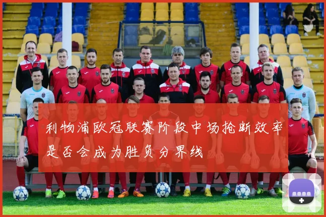 利物浦欧冠联赛阶段中场抢断效率是否会成为胜负分界线