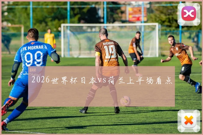 2026世界杯日本vs荷兰上半场看点